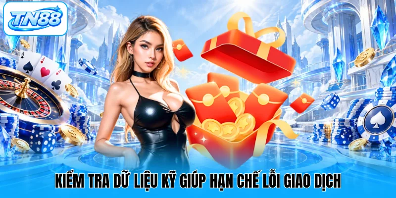 Kiểm tra dữ liệu kỹ giúp hạn chế lỗi giao dịch